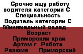 Срочно ищу работу водителя категории С! › Специальность ­ Водитель категории С › Минимальный оклад ­ 30 000 › Возраст ­ 27 - Приморский край, Артем г. Работа » Резюме   . Приморский край,Артем г.